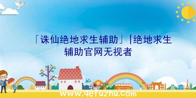 「诛仙绝地求生辅助」|绝地求生辅助官网无视者